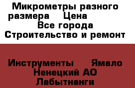 Микрометры разного размера  › Цена ­ 1 000 - Все города Строительство и ремонт » Инструменты   . Ямало-Ненецкий АО,Лабытнанги г.